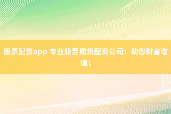 股票配资app 专业股票期货配资公司：助您财富增值！