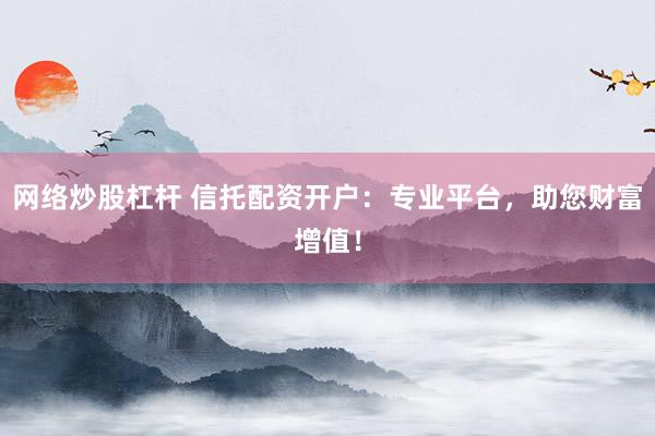 网络炒股杠杆 信托配资开户：专业平台，助您财富增值！