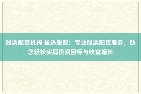 股票配资机构 盈透股配：专业股票配资服务，助您轻松实现投资目标与收益增长