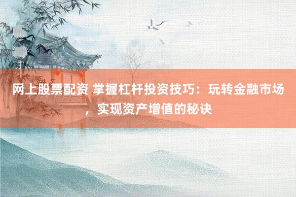 网上股票配资 掌握杠杆投资技巧：玩转金融市场，实现资产增值的秘诀