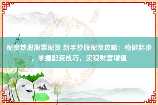 配资炒股股票配资 新手炒股配资攻略：稳健起步，掌握配资技巧，实现财富增值