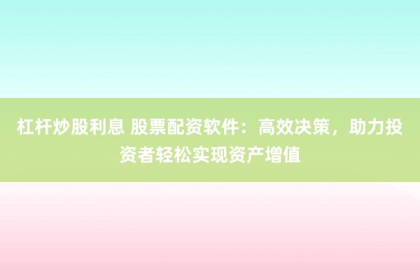 杠杆炒股利息 股票配资软件：高效决策，助力投资者轻松实现资产增值