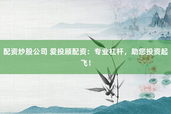 配资炒股公司 爱投顾配资：专业杠杆，助您投资起飞！