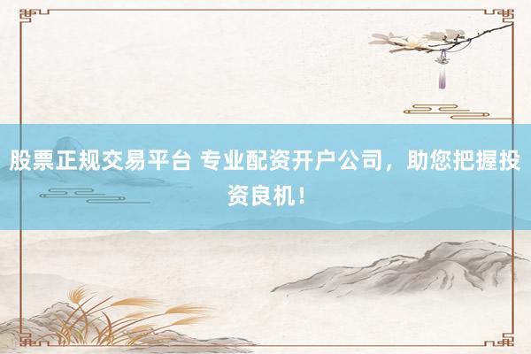 股票正规交易平台 专业配资开户公司，助您把握投资良机！