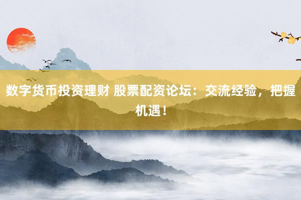 数字货币投资理财 股票配资论坛：交流经验，把握机遇！