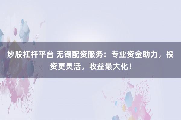 炒股杠杆平台 无锡配资服务：专业资金助力，投资更灵活，收益最大化！