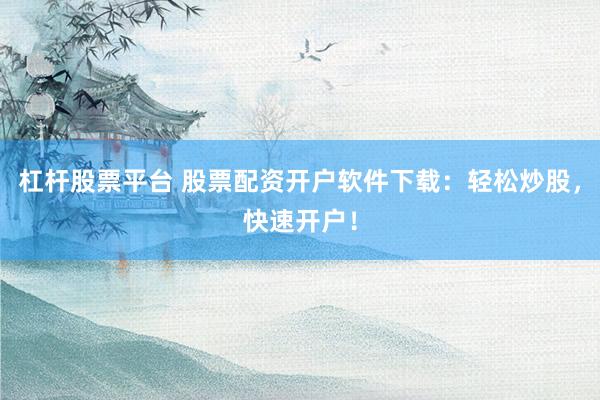 杠杆股票平台 股票配资开户软件下载：轻松炒股，快速开户！