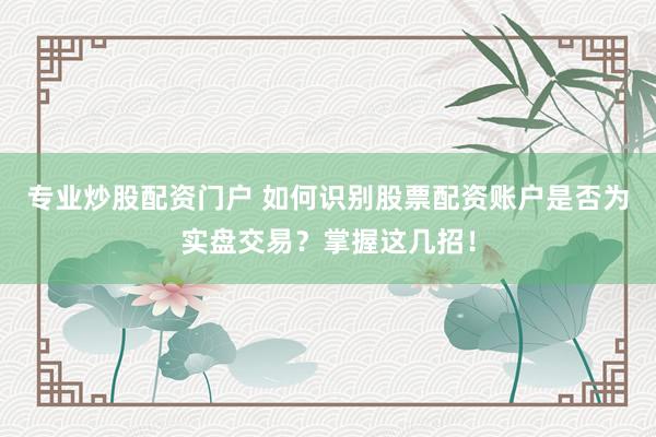 专业炒股配资门户 如何识别股票配资账户是否为实盘交易？掌握这几招！