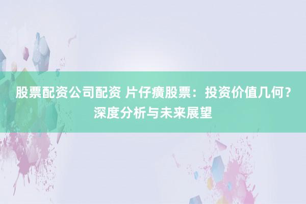 股票配资公司配资 片仔癀股票：投资价值几何？深度分析与未来展望
