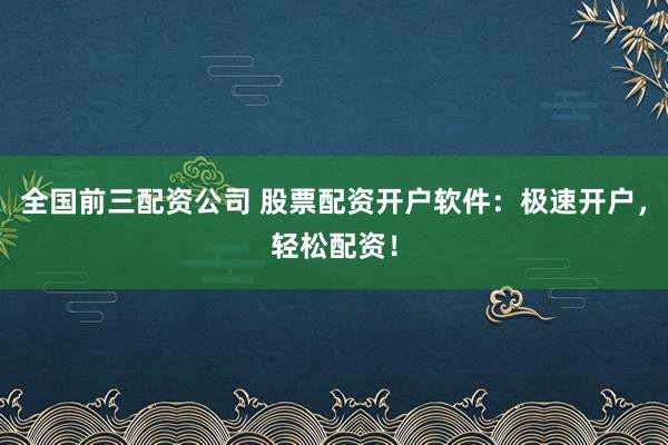 全国前三配资公司 股票配资开户软件：极速开户，轻松配资！