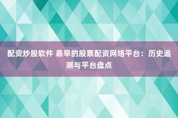 配资炒股软件 最早的股票配资网络平台：历史追溯与平台盘点
