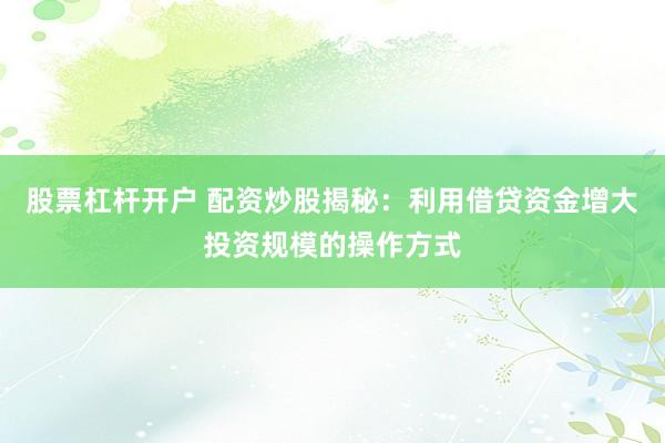 股票杠杆开户 配资炒股揭秘：利用借贷资金增大投资规模的操作方式