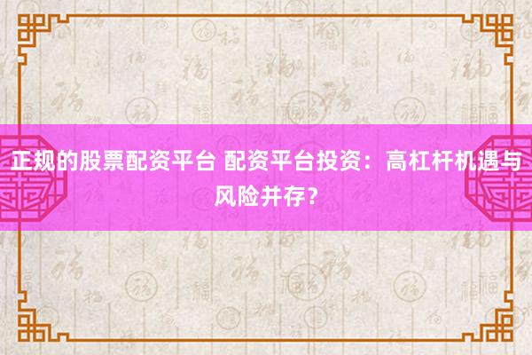 正规的股票配资平台 配资平台投资：高杠杆机遇与风险并存？