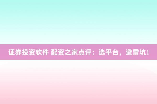 证券投资软件 配资之家点评：选平台，避雷坑！