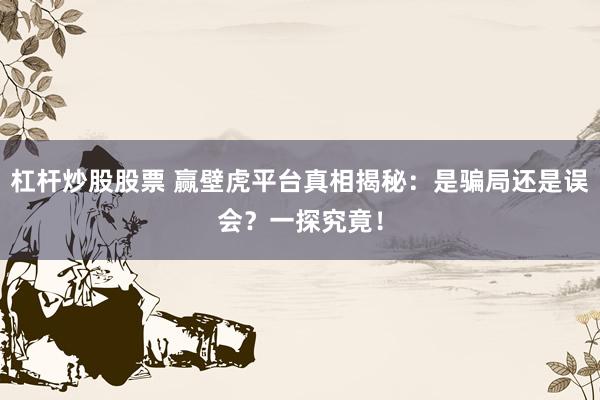 杠杆炒股股票 赢壁虎平台真相揭秘：是骗局还是误会？一探究竟！