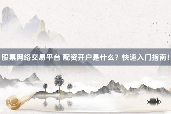 股票网络交易平台 配资开户是什么？快速入门指南！