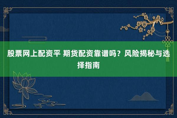 股票网上配资平 期货配资靠谱吗？风险揭秘与选择指南