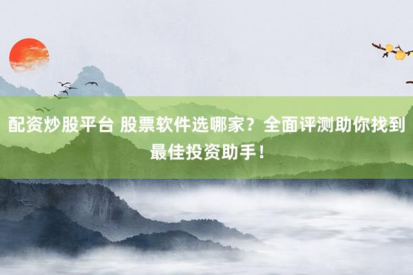 配资炒股平台 股票软件选哪家？全面评测助你找到最佳投资助手！