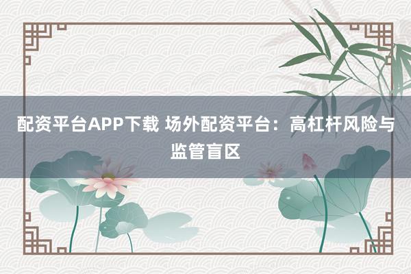 配资平台APP下载 场外配资平台：高杠杆风险与监管盲区