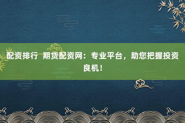 配资排行  期货配资网：专业平台，助您把握投资良机！