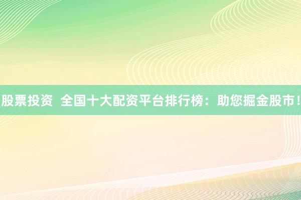 股票投资  全国十大配资平台排行榜：助您掘金股市！