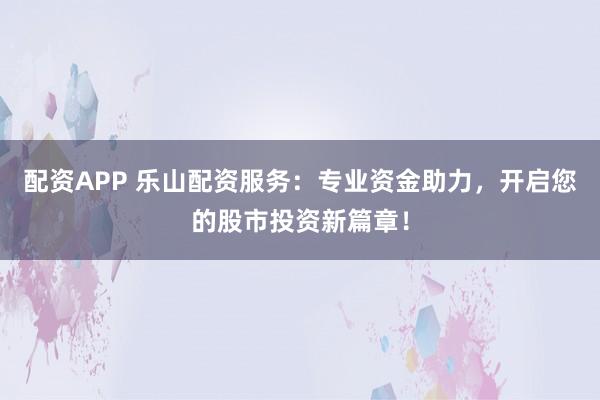 配资APP 乐山配资服务：专业资金助力，开启您的股市投资新篇章！