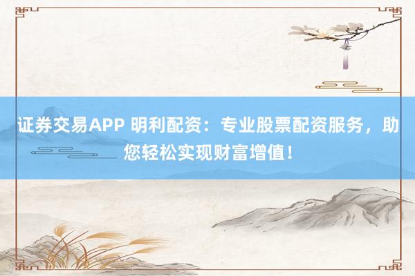 证券交易APP 明利配资：专业股票配资服务，助您轻松实现财富增值！