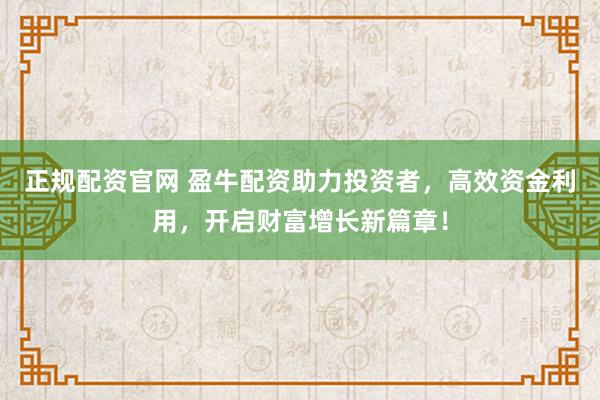 正规配资官网 盈牛配资助力投资者，高效资金利用，开启财富增长新篇章！