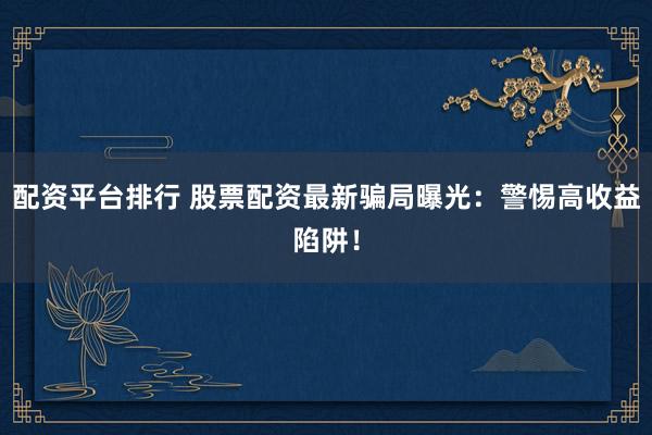 配资平台排行 股票配资最新骗局曝光：警惕高收益陷阱！