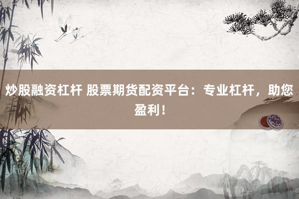 炒股融资杠杆 股票期货配资平台：专业杠杆，助您盈利！