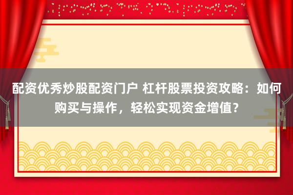配资优秀炒股配资门户 杠杆股票投资攻略：如何购买与操作，轻松实现资金增值？