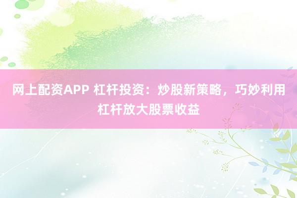 网上配资APP 杠杆投资：炒股新策略，巧妙利用杠杆放大股票收益