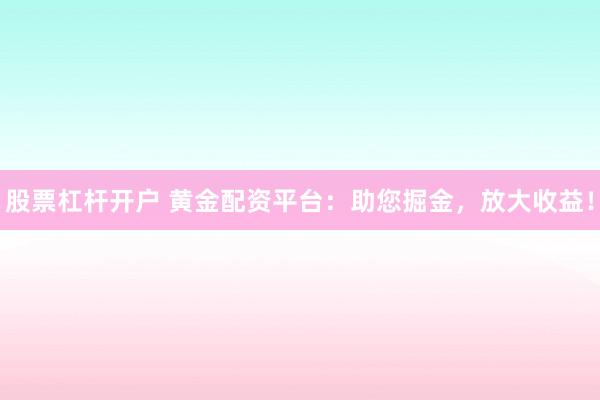 股票杠杆开户 黄金配资平台：助您掘金，放大收益！