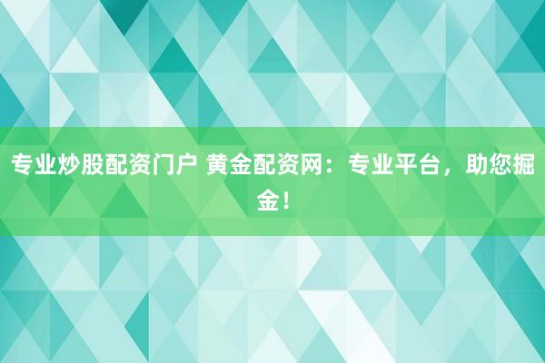 专业炒股配资门户 黄金配资网：专业平台，助您掘金！