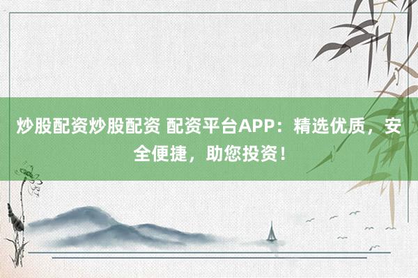 炒股配资炒股配资 配资平台APP：精选优质，安全便捷，助您投资！
