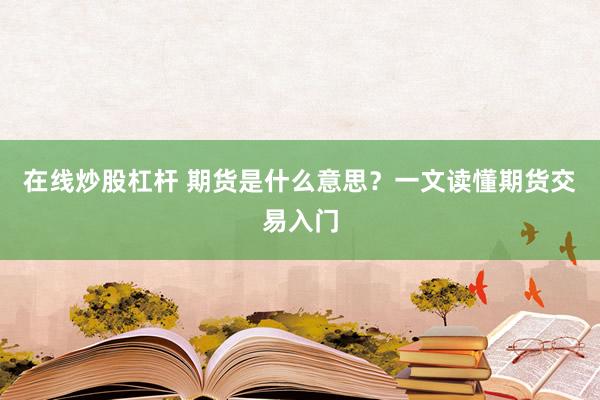 在线炒股杠杆 期货是什么意思？一文读懂期货交易入门