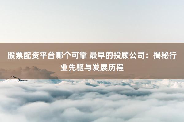 股票配资平台哪个可靠 最早的投顾公司：揭秘行业先驱与发展历程