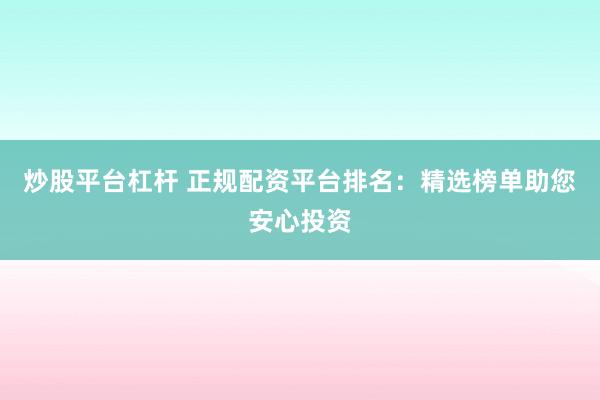 炒股平台杠杆 正规配资平台排名：精选榜单助您安心投资