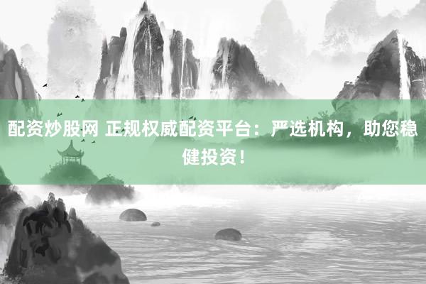 配资炒股网 正规权威配资平台：严选机构，助您稳健投资！