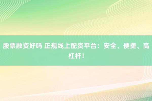 股票融资好吗 正规线上配资平台：安全、便捷、高杠杆！