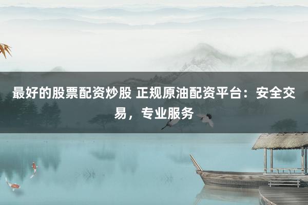 最好的股票配资炒股 正规原油配资平台：安全交易，专业服务