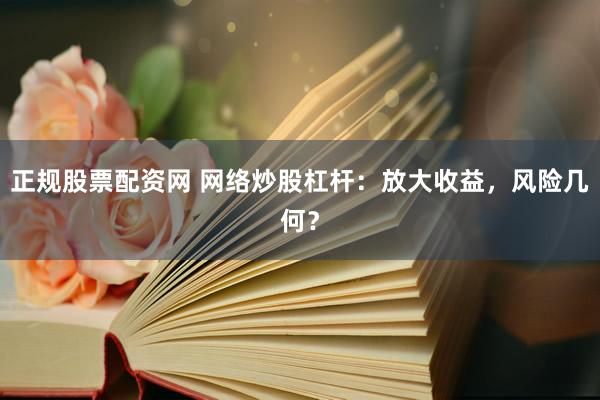 正规股票配资网 网络炒股杠杆：放大收益，风险几何？
