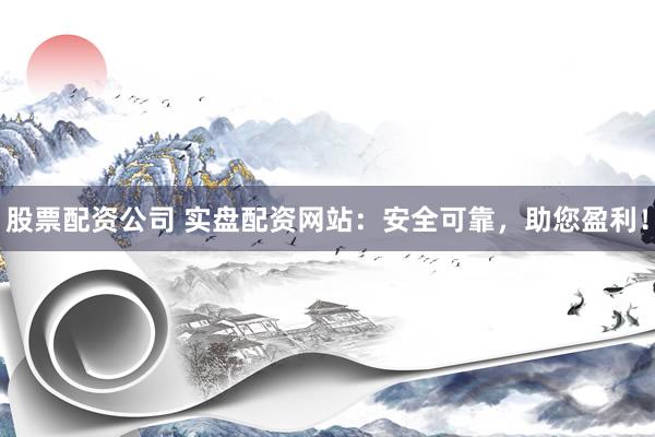 股票配资公司 实盘配资网站：安全可靠，助您盈利！
