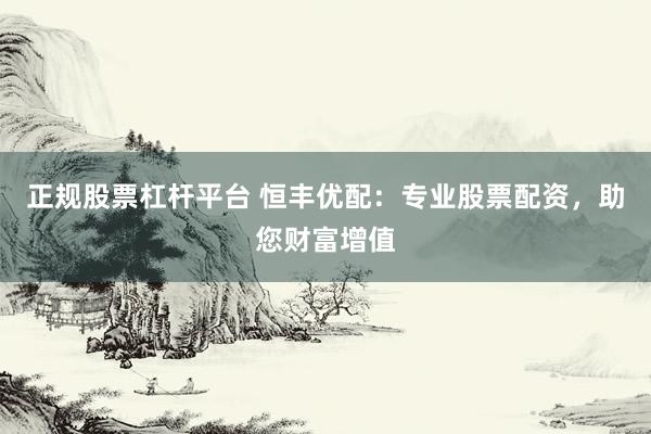 正规股票杠杆平台 恒丰优配：专业股票配资，助您财富增值