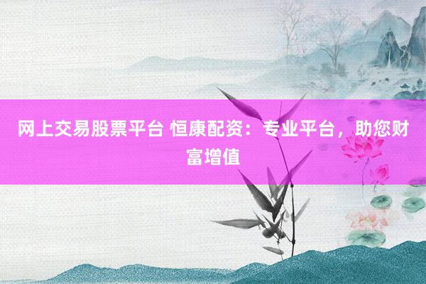 网上交易股票平台 恒康配资：专业平台，助您财富增值