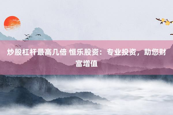 炒股杠杆最高几倍 恒乐股资：专业投资，助您财富增值