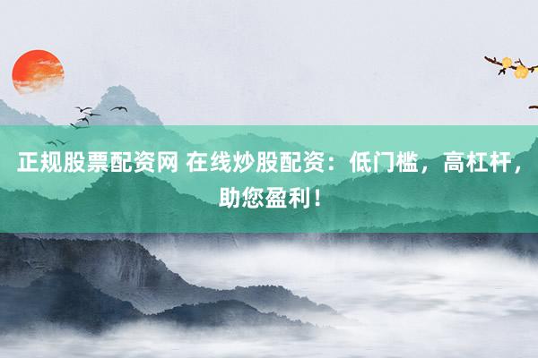 正规股票配资网 在线炒股配资：低门槛，高杠杆，助您盈利！