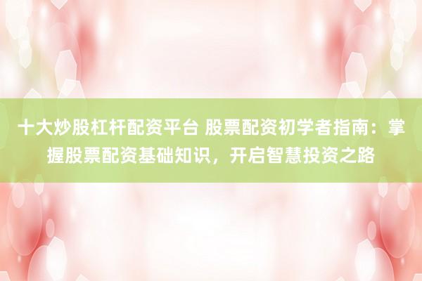 十大炒股杠杆配资平台 股票配资初学者指南：掌握股票配资基础知识，开启智慧投资之路