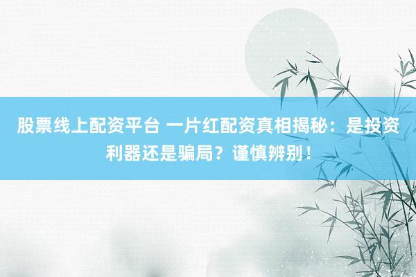 股票线上配资平台 一片红配资真相揭秘：是投资利器还是骗局？谨慎辨别！