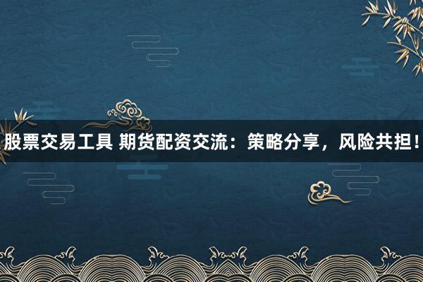 股票交易工具 期货配资交流：策略分享，风险共担！